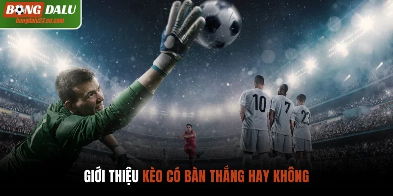 Kèo có bàn thắng hay không và thông tin chính